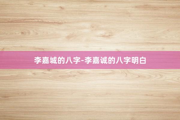 李嘉城的八字-李嘉诚的八字明白