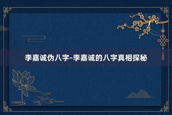 李嘉诚伪八字-李嘉诚的八字真相探秘